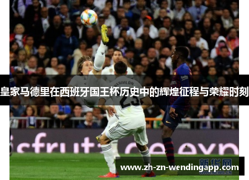 皇家马德里在西班牙国王杯历史中的辉煌征程与荣耀时刻 皇家马德里在西班牙国王杯历史中的辉煌征程与荣耀时刻