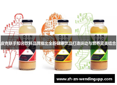 皮克联手知名饮料品牌推出全新健康饮品打造运动与营养完美结合 皮克联手知名饮料品牌推出全新健康饮品打造运动与营养完美结合