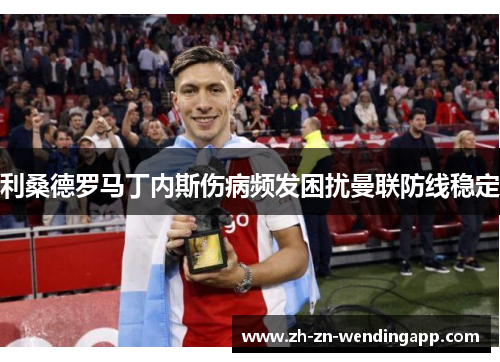 利桑德罗马丁内斯伤病频发困扰曼联防线稳定 利桑德罗马丁内斯伤病频发困扰曼联防线稳定