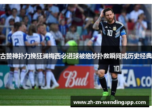 古赞神扑力挽狂澜梅西必进球被绝妙扑救瞬间成历史经典 古赞神扑力挽狂澜梅西必进球被绝妙扑救瞬间成历史经典