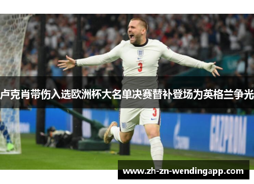 卢克肖带伤入选欧洲杯大名单决赛替补登场为英格兰争光 卢克肖带伤入选欧洲杯大名单决赛替补登场为英格兰争光