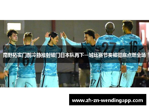南野拓实门前冷静推射破门日本队再下一城比赛节奏被彻底点燃全场