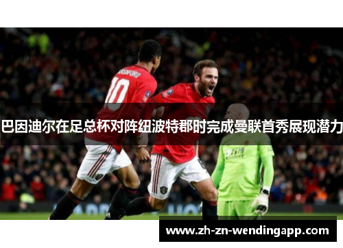 巴因迪尔在足总杯对阵纽波特郡时完成曼联首秀展现潜力 巴因迪尔在足总杯对阵纽波特郡时完成曼联首秀展现潜力