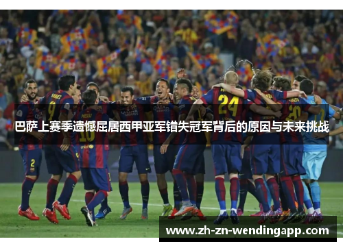 巴萨上赛季遗憾屈居西甲亚军错失冠军背后的原因与未来挑战 巴萨上赛季遗憾屈居西甲亚军错失冠军背后的原因与未来挑战