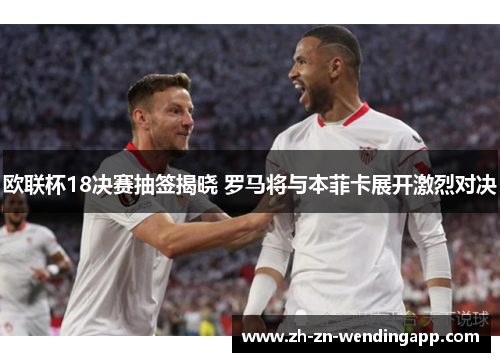 欧联杯18决赛抽签揭晓 罗马将与本菲卡展开激烈对决