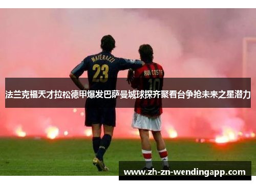 法兰克福天才拉松德甲爆发巴萨曼城球探齐聚看台争抢未来之星潜力