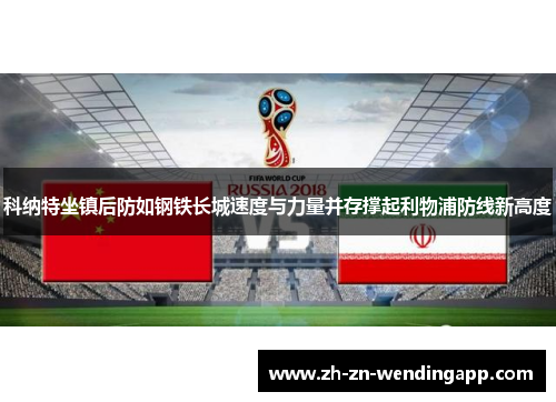 科纳特坐镇后防如钢铁长城速度与力量并存撑起利物浦防线新高度 科纳特坐镇后防如钢铁长城速度与力量并存撑起利物浦防线新高度
