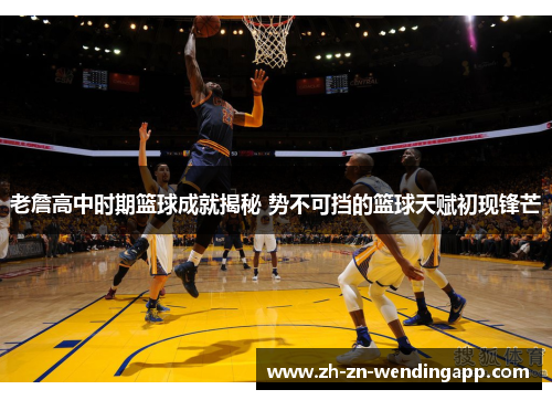 老詹高中时期篮球成就揭秘 势不可挡的篮球天赋初现锋芒 老詹高中时期篮球成就揭秘 势不可挡的篮球天赋初现锋芒