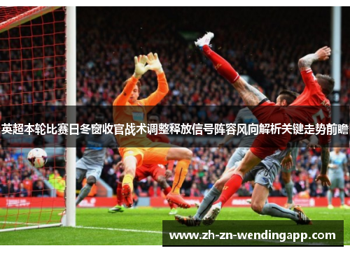 英超本轮比赛日冬窗收官战术调整释放信号阵容风向解析关键走势前瞻