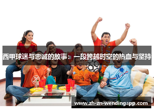 西甲球迷与忠诚的故事：一段跨越时空的热血与坚持