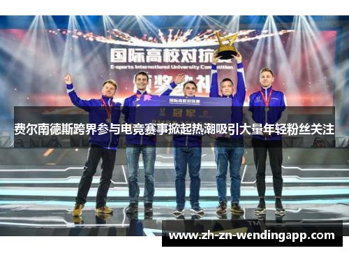 费尔南德斯跨界参与电竞赛事掀起热潮吸引大量年轻粉丝关注