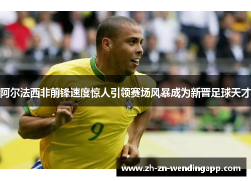 阿尔法西非前锋速度惊人引领赛场风暴成为新晋足球天才