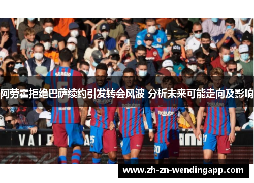 阿劳霍拒绝巴萨续约引发转会风波 分析未来可能走向及影响 阿劳霍拒绝巴萨续约引发转会风波 分析未来可能走向及影响