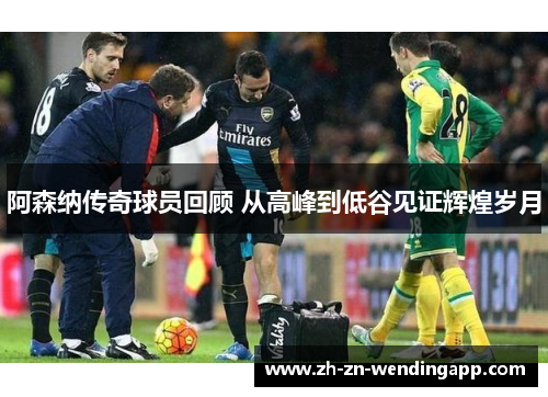 阿森纳传奇球员回顾 从高峰到低谷见证辉煌岁月 阿森纳传奇球员回顾 从高峰到低谷见证辉煌岁月