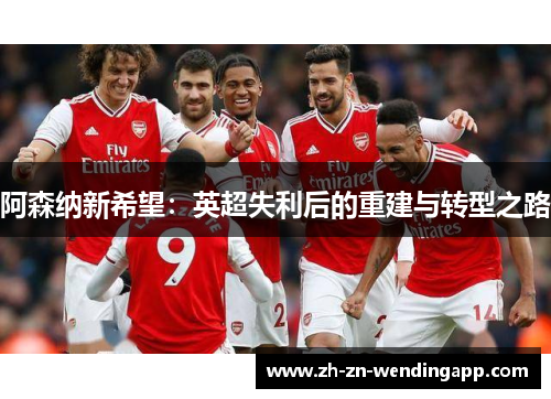 阿森纳新希望:英超失利后的重建与转型之路 阿森纳新希望:英超失利后的重建与转型之路
