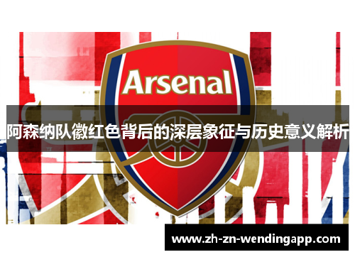 阿森纳队徽红色背后的深层象征与历史意义解析 阿森纳队徽红色背后的深层象征与历史意义解析