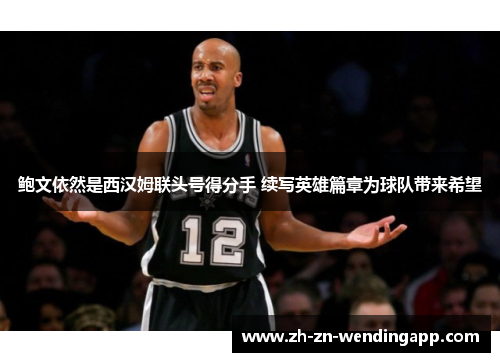 鲍文依然是西汉姆联头号得分手 续写英雄篇章为球队带来希望 鲍文依然是西汉姆联头号得分手 续写英雄篇章为球队带来希望
