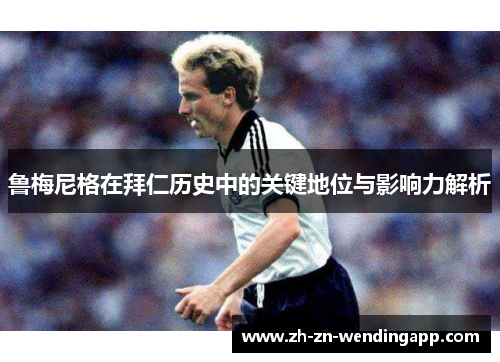 鲁梅尼格在拜仁历史中的关键地位与影响力解析 鲁梅尼格在拜仁历史中的关键地位与影响力解析
