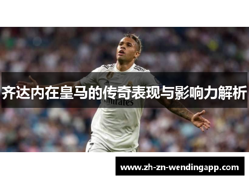 齐达内在皇马的传奇表现与影响力解析 齐达内在皇马的传奇表现与影响力解析