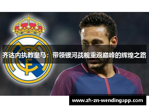 齐达内执教皇马:带领银河战舰重返巅峰的辉煌之路 齐达内执教皇马:带领银河战舰重返巅峰的辉煌之路
