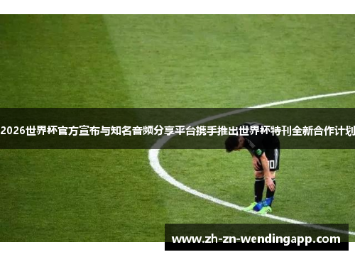 2026世界杯官方宣布与知名音频分享平台携手推出世界杯特刊全新合作计划 2026世界杯官方宣布与知名音频分享平台携手推出世界杯特刊全新合作计划