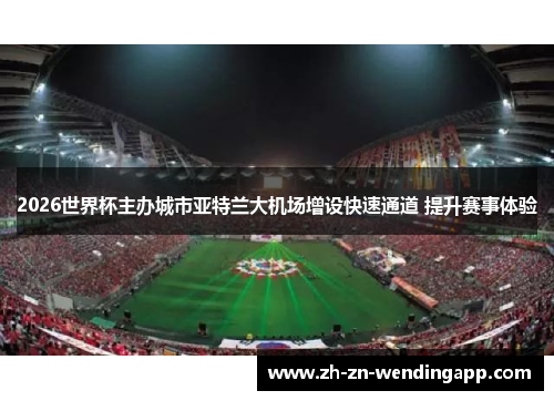 2026世界杯主办城市亚特兰大机场增设快速通道 提升赛事体验 2026世界杯主办城市亚特兰大机场增设快速通道 提升赛事体验