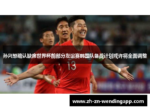 孙兴慜确认缺席世界杯前部分友谊赛韩国队备战计划或许将全面调整 孙兴慜确认缺席世界杯前部分友谊赛韩国队备战计划或许将全面调整