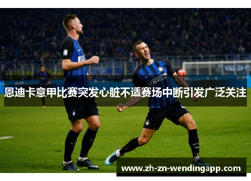 恩迪卡意甲比赛突发心脏不适赛场中断引发广泛关注 恩迪卡意甲比赛突发心脏不适赛场中断引发广泛关注