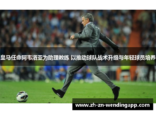 皇马任命阿韦洛亚为助理教练 以推动球队战术升级与年轻球员培养 皇马任命阿韦洛亚为助理教练 以推动球队战术升级与年轻球员培养