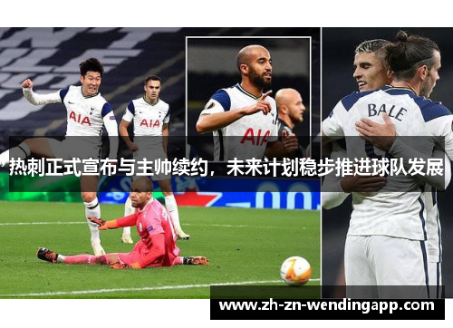热刺正式宣布与主帅续约,未来计划稳步推进球队发展 热刺正式宣布与主帅续约,未来计划稳步推进球队发展