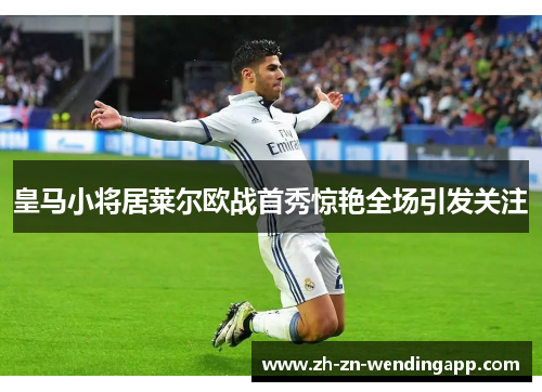 皇马小将居莱尔欧战首秀惊艳全场引发关注 皇马小将居莱尔欧战首秀惊艳全场引发关注