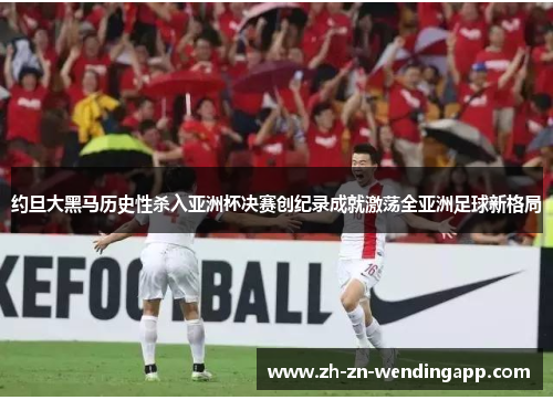 约旦大黑马历史性杀入亚洲杯决赛创纪录成就激荡全亚洲足球新格局 约旦大黑马历史性杀入亚洲杯决赛创纪录成就激荡全亚洲足球新格局
