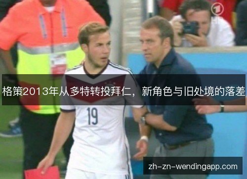 格策2013年从多特转投拜仁,新角色与旧处境的落差 格策2013年从多特转投拜仁,新角色与旧处境的落差